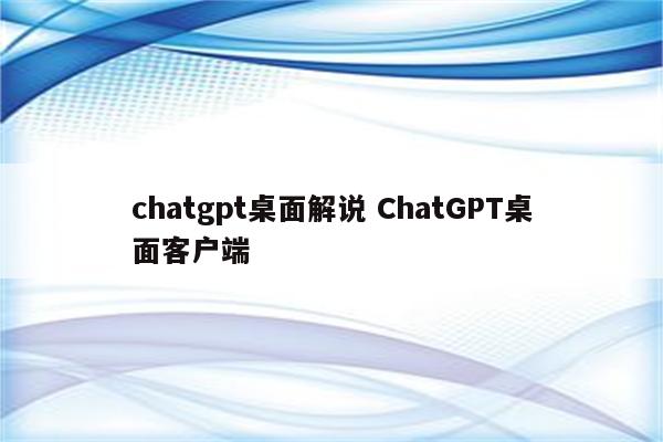 chatgpt桌面解说 ChatGPT桌面客户端