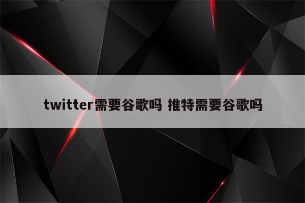 twitter需要谷歌吗 推特需要谷歌吗