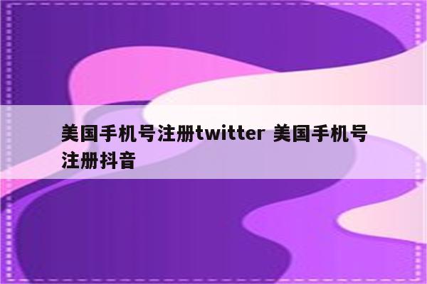 美国手机号注册twitter 美国手机号注册抖音