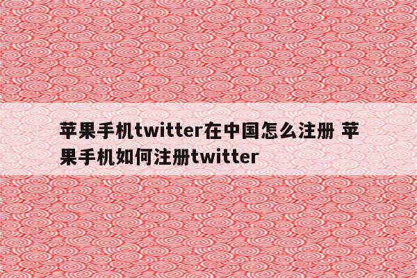 苹果手机twitter在中国怎么注册 苹果手机如何注册twitter