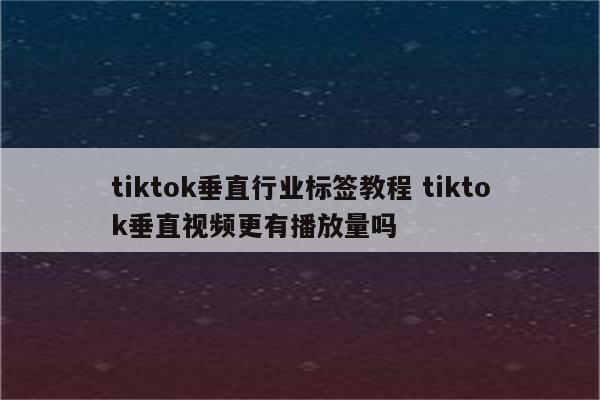 tiktok垂直行业标签教程 tiktok垂直视频更有播放量吗