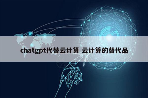 chatgpt代替云计算 云计算的替代品