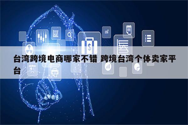 台湾跨境电商哪家不错 跨境台湾个体卖家平台