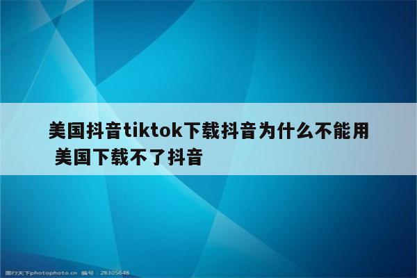 美国抖音tiktok下载抖音为什么不能用 美国下载不了抖音
