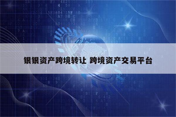 银银资产跨境转让 跨境资产交易平台