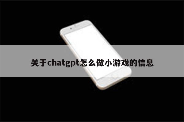 关于chatgpt怎么做小游戏的信息