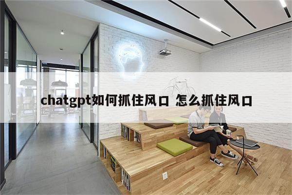 chatgpt如何抓住风口 怎么抓住风口