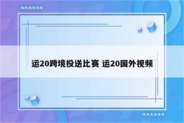 运20跨境投送比赛 运20国外视频