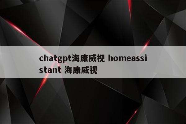 chatgpt海康威视 homeassistant 海康威视