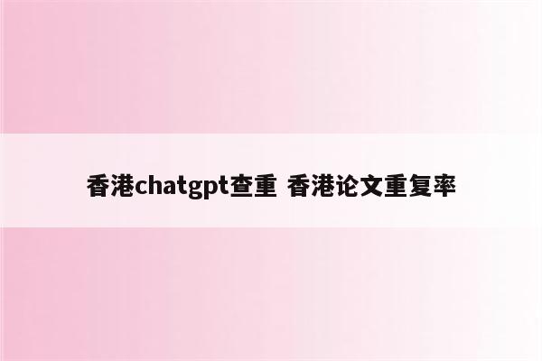 香港chatgpt查重 香港论文重复率