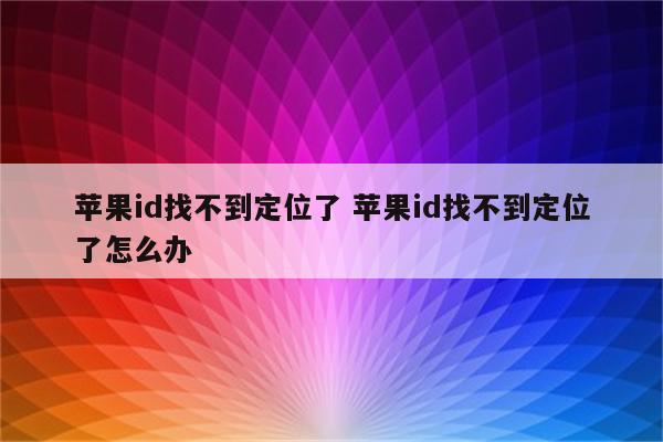 苹果id找不到定位了 苹果id找不到定位了怎么办