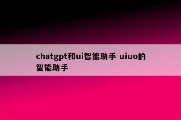 chatgpt和ui智能助手 uiuo的智能助手