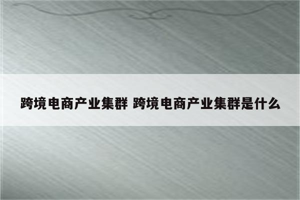 跨境电商产业集群 跨境电商产业集群是什么