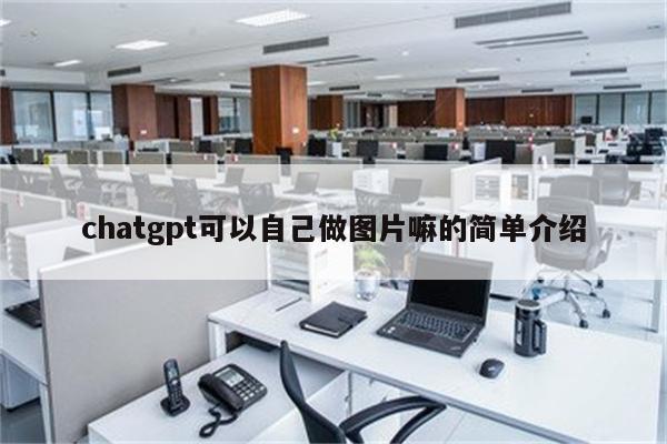 chatgpt可以自己做图片嘛的简单介绍