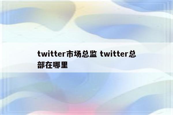 twitter市场总监 twitter总部在哪里