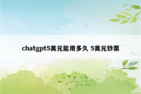 chatgpt5美元能用多久 5美元钞票