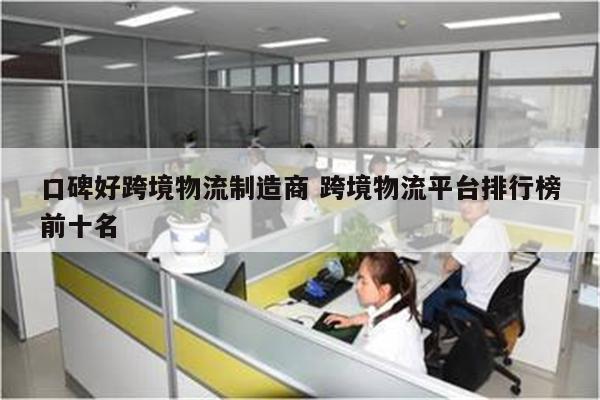 口碑好跨境物流制造商 跨境物流平台排行榜前十名