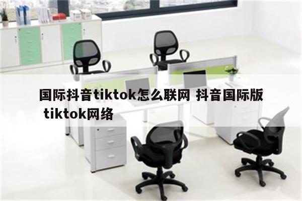 国际抖音tiktok怎么联网 抖音国际版 tiktok网络