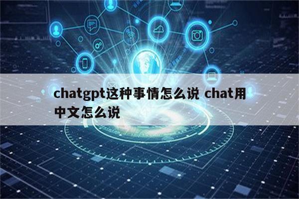 chatgpt这种事情怎么说 chat用中文怎么说