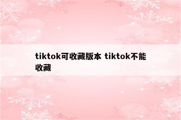 tiktok可收藏版本 tiktok不能收藏