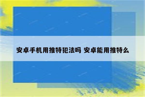 安卓手机用推特犯法吗 安卓能用推特么