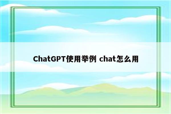 ChatGPT使用举例 chat怎么用