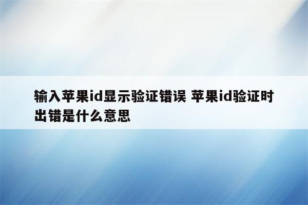 输入苹果id显示验证错误 苹果id验证时出错是什么意思
