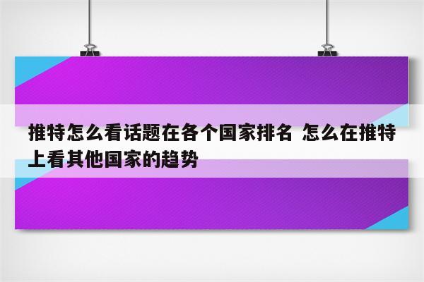 推特怎么看话题在各个国家排名 怎么在推特上看其他国家的趋势