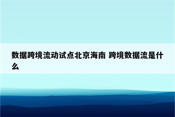 数据跨境流动试点北京海南 跨境数据流是什么