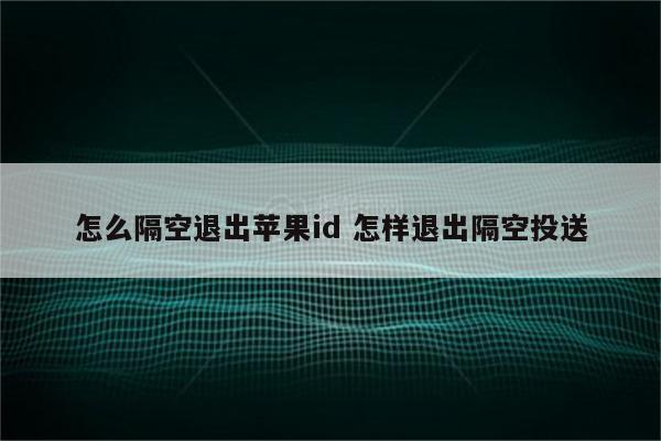 怎么隔空退出苹果id 怎样退出隔空投送