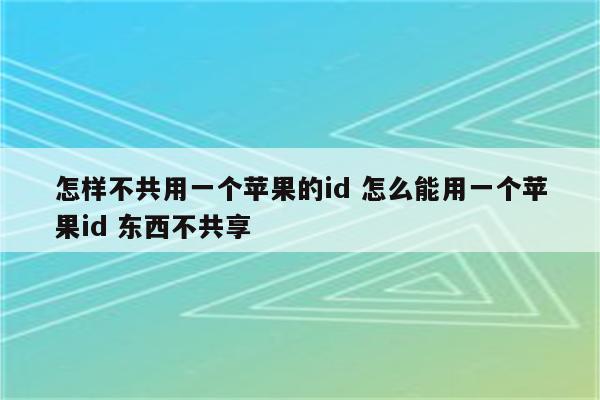 怎样不共用一个苹果的id 怎么能用一个苹果id 东西不共享