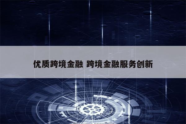 优质跨境金融 跨境金融服务创新