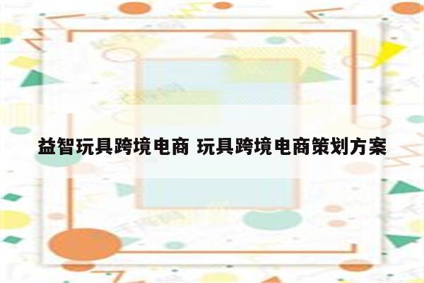 益智玩具跨境电商 玩具跨境电商策划方案