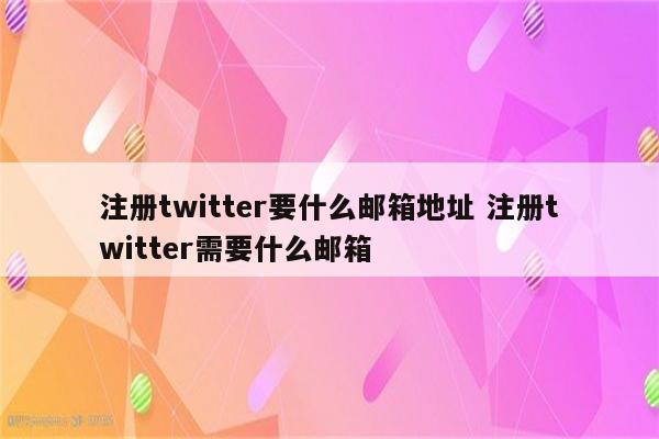 注册twitter要什么邮箱地址 注册twitter需要什么邮箱