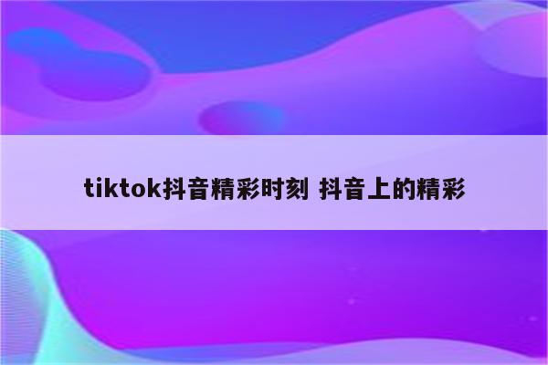 tiktok抖音精彩时刻 抖音上的精彩