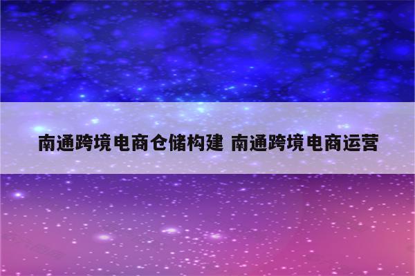 南通跨境电商仓储构建 南通跨境电商运营