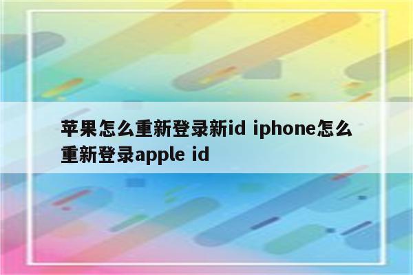 苹果怎么重新登录新id iphone怎么重新登录apple id