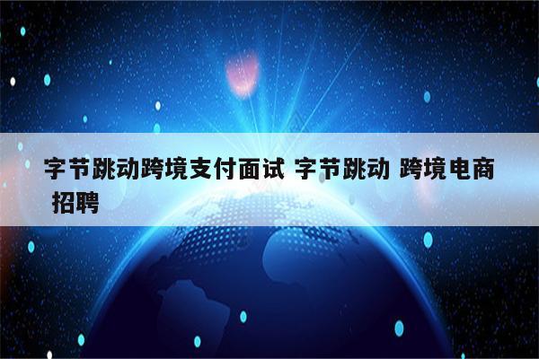 字节跳动跨境支付面试 字节跳动 跨境电商 招聘