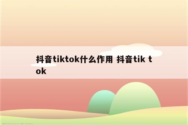 抖音tiktok什么作用 抖音tik tok