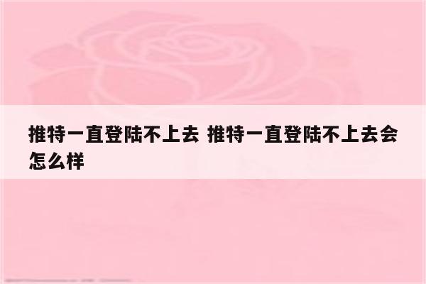 推特一直登陆不上去 推特一直登陆不上去会怎么样