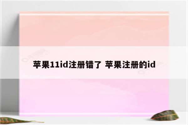 苹果11id注册错了 苹果注册的id