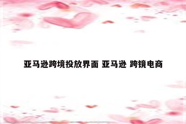 亚马逊跨境投放界面 亚马逊 跨镜电商