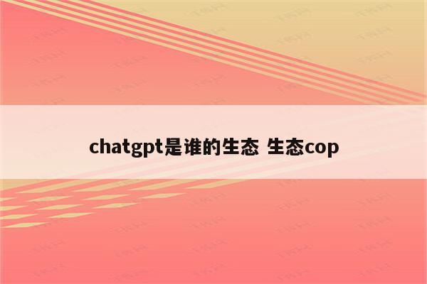 chatgpt是谁的生态 生态cop