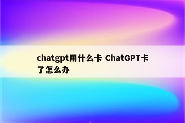 chatgpt用什么卡 ChatGPT卡了怎么办