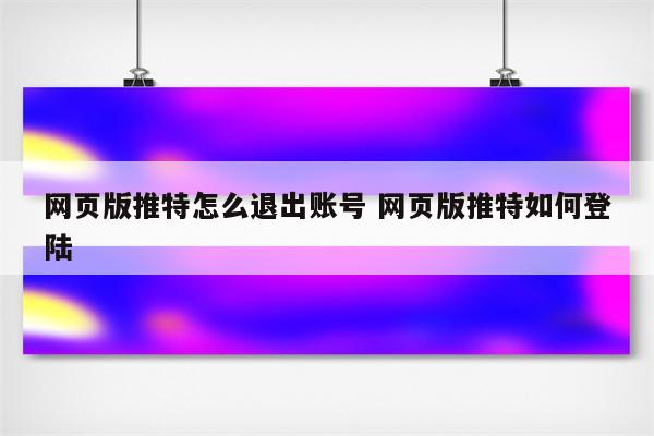网页版推特怎么退出账号 网页版推特如何登陆