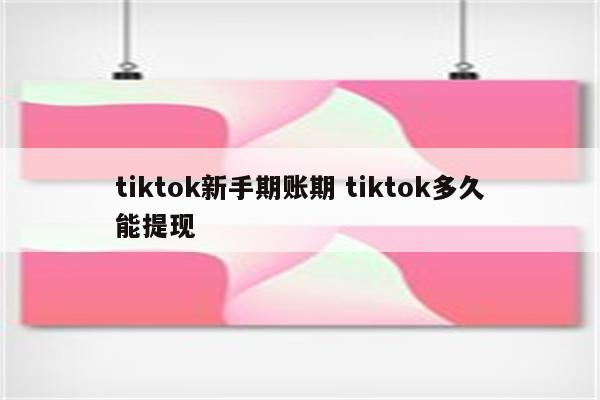 tiktok新手期账期 tiktok多久能提现