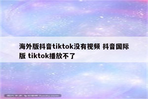 海外版抖音tiktok没有视频 抖音国际版 tiktok播放不了