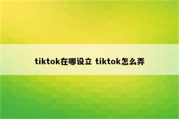 tiktok在哪设立 tiktok怎么弄