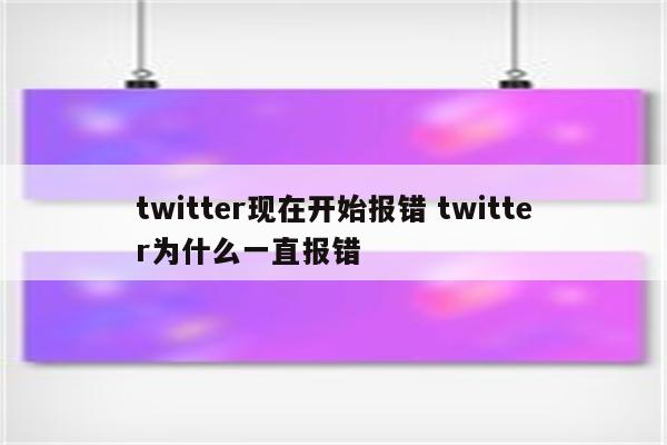 twitter现在开始报错 twitter为什么一直报错