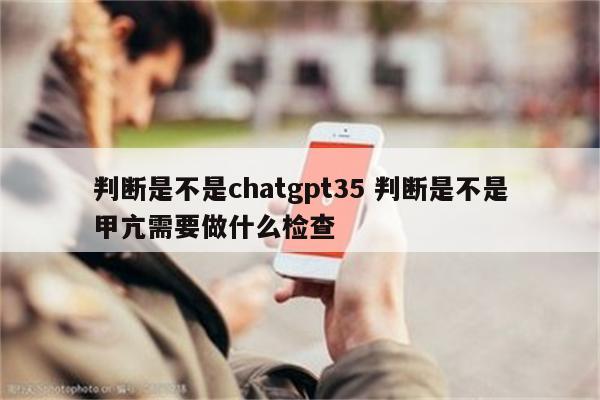 判断是不是chatgpt35 判断是不是甲亢需要做什么检查